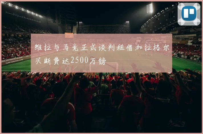 维拉与马竞正式谈判租借加拉格尔买断费达2500万镑