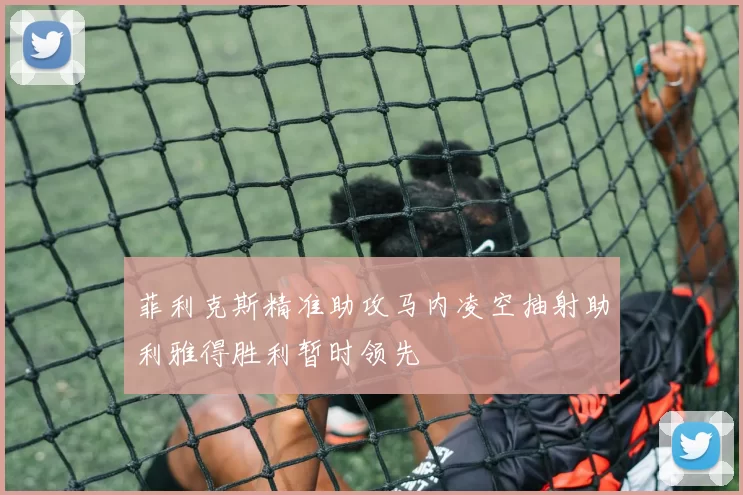 菲利克斯精准助攻马内凌空抽射助利雅得胜利暂时领先