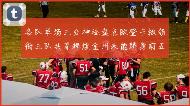 各队单场三分神迹盘点欧登卡椒领衔三队共享辉煌金州未能跻身前五