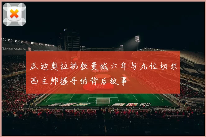 瓜迪奥拉执教曼城六年与九位切尔西主帅握手的背后故事