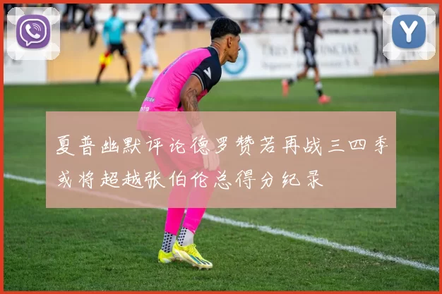 夏普幽默评论德罗赞若再战三四季或将超越张伯伦总得分纪录