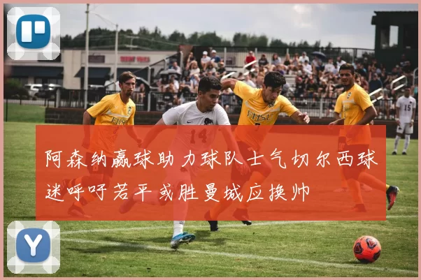 阿森纳赢球助力球队士气切尔西球迷呼吁若平或胜曼城应换帅