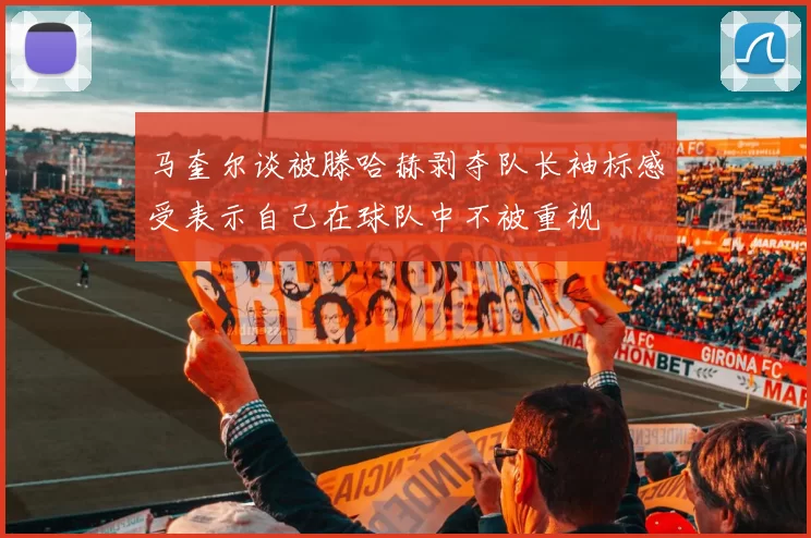 马奎尔谈被滕哈赫剥夺队长袖标感受表示自己在球队中不被重视