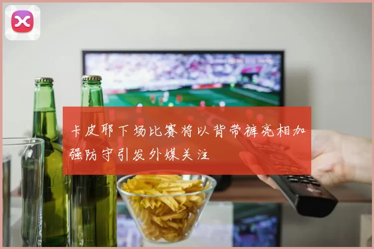 卡皮耶下场比赛将以背带裤亮相加强防守引发外媒关注