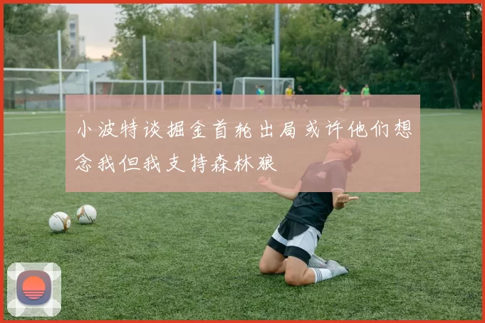 小波特谈掘金首轮出局或许他们想念我但我支持森林狼