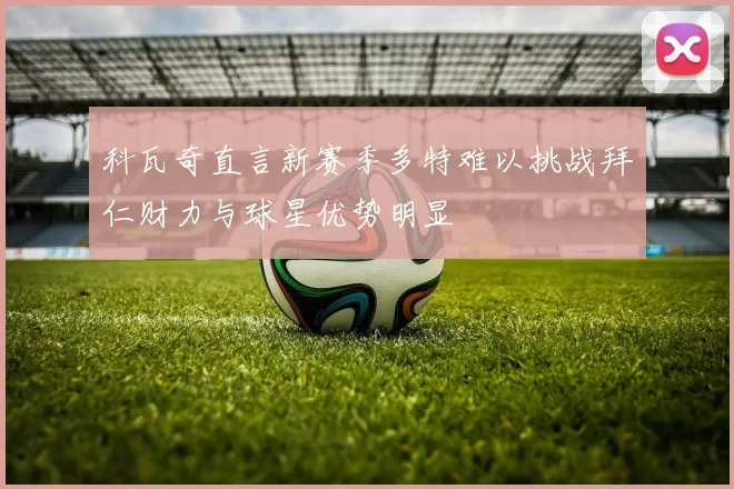 科瓦奇直言新赛季多特难以挑战拜仁财力与球星优势明显