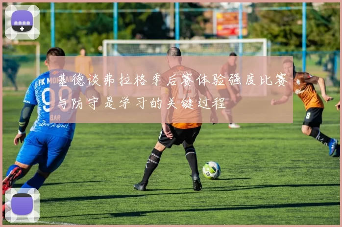 基德谈弗拉格季后赛体验强度比赛与防守是学习的关键过程