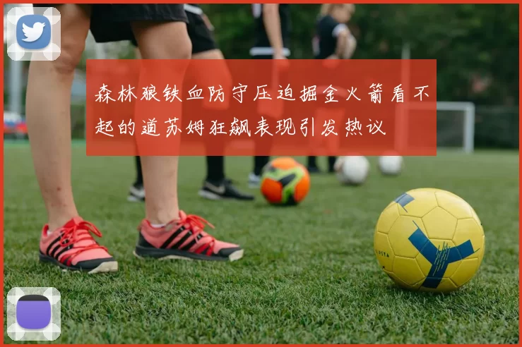 森林狼铁血防守压迫掘金火箭看不起的道苏姆狂飙表现引发热议