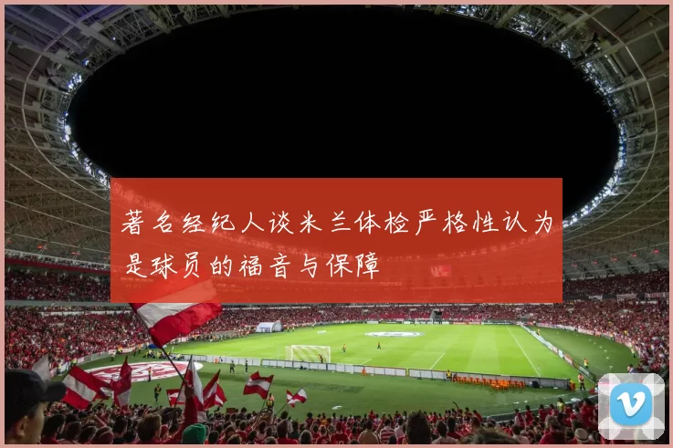 著名经纪人谈米兰体检严格性认为是球员的福音与保障