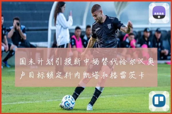 国米计划引援新中场替代恰尔汉奥卢目标锁定科内凯塔和格雷茨卡