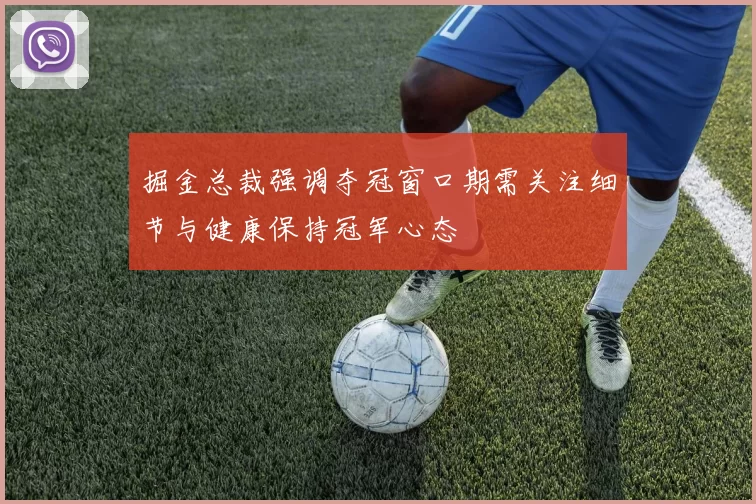 掘金总裁强调夺冠窗口期需关注细节与健康保持冠军心态