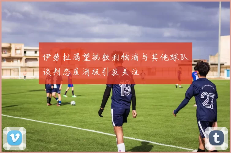 伊劳拉渴望执教利物浦与其他球队谈判态度消极引发关注