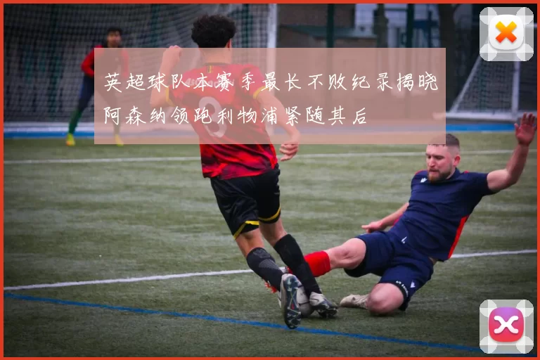 英超球队本赛季最长不败纪录揭晓阿森纳领跑利物浦紧随其后