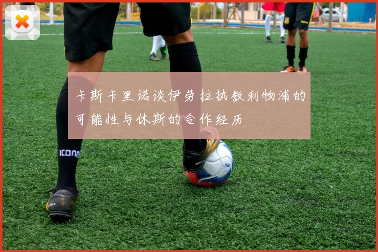 卡斯卡里诺谈伊劳拉执教利物浦的可能性与休斯的合作经历