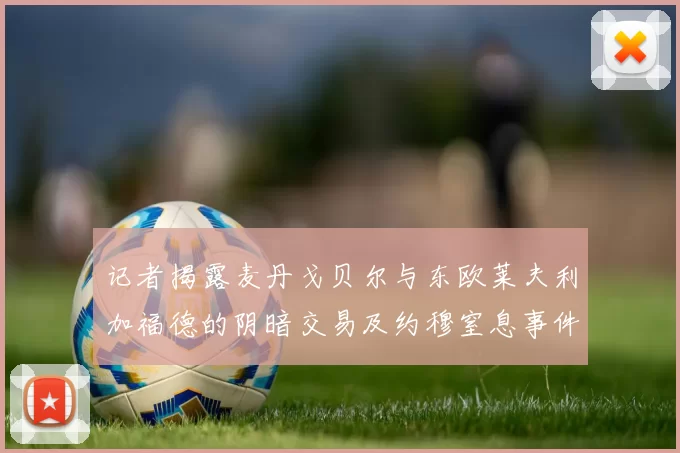 记者揭露麦丹戈贝尔与东欧莱夫利加福德的阴暗交易及约穆窒息事件真相